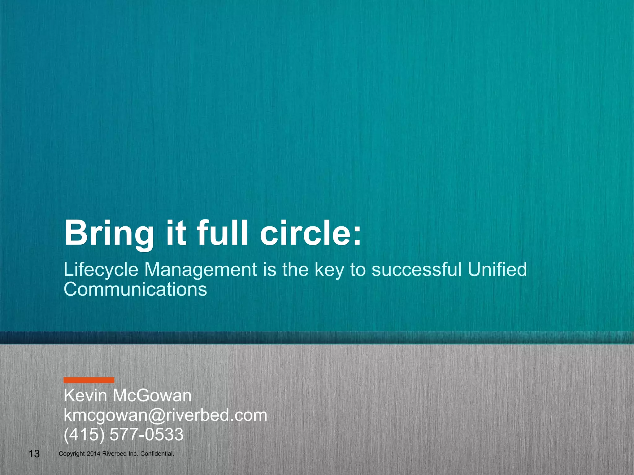 Copyright 2014 Riverbed Inc. Confidential.
13
Bring it full circle:
Lifecycle Management is the key to successful Unified
Communications
Kevin McGowan
kmcgowan@riverbed.com
(415) 577-0533
 