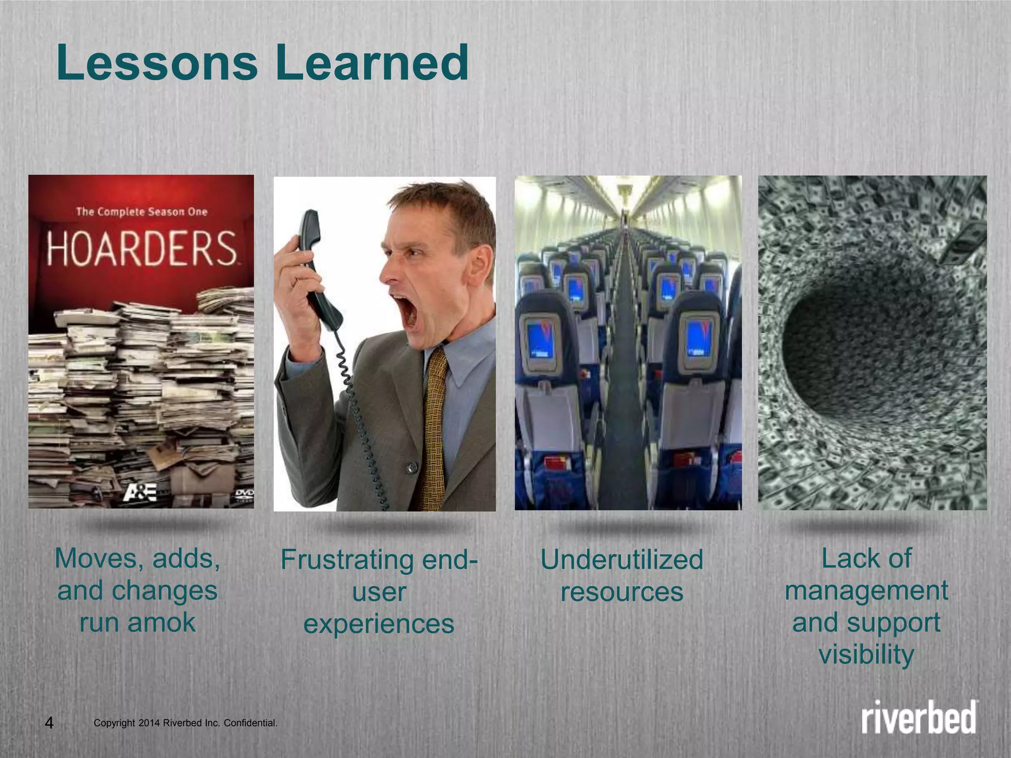 Copyright 2014 Riverbed Inc. Confidential.
4 Copyright 2014 Riverbed Inc. Confidential.
4
Lessons Learned
Moves, adds,
and changes
run amok
Frustrating end-
user
experiences
Underutilized
resources
Lack of
management
and support
visibility
 