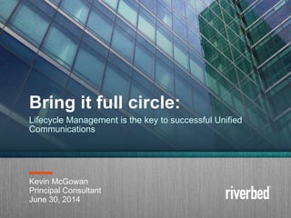 Copyright 2014 Riverbed Inc. Confidential.
1
Kevin McGowan
Principal Consultant
June 30, 2014
Bring it full circle:
Lifecycle Management is the key to successful Unified
Communications
 