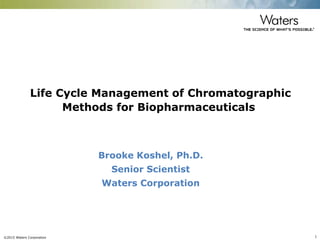 ©2015 Waters Corporation 1
Brooke Koshel, Ph.D.
Senior Scientist
Waters Corporation
Life Cycle Management of Chromatographic
Methods for Biopharmaceuticals
 