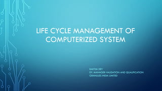 LIFE CYCLE MANAGEMENT OF
COMPUTERIZED SYSTEM
RAKTIM DEY
DY. MANAGER-VALIDATION AND QUALIFICATION
GRANULES INDIA LIMITED
 