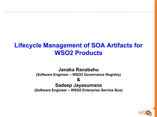 Lifecycle Management of SOA Artifacts for
             WSO2 Products

                   Janaka Ranabahu
      (Software Engineer – WSO2 Governance Registry)
                         &
                 Sadeep Jayasumana
      (Software Engineer – WSO2 Enterprise Service Bus)
 
