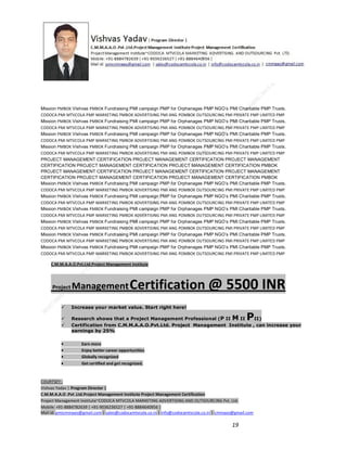 Mission PMBOK Vishvas PMBOK Fundraising PMI campaign PMP for Orphanages PMP NGO’s PMI Charitable PMP Trusts.
CODOCA PMI MTVCOLA PMP MARKETING PMBOK ADVERTISING PMI ANG POMBOK OUTSOURCING PMI PRIVATE PMP LIMITED PMP
Mission PMBOK Vishvas PMBOK Fundraising PMI campaign PMP for Orphanages PMP NGO’s PMI Charitable PMP Trusts.
CODOCA PMI MTVCOLA PMP MARKETING PMBOK ADVERTISING PMI ANG POMBOK OUTSOURCING PMI PRIVATE PMP LIMITED PMP
Mission PMBOK Vishvas PMBOK Fundraising PMI campaign PMP for Orphanages PMP NGO’s PMI Charitable PMP Trusts.
CODOCA PMI MTVCOLA PMP MARKETING PMBOK ADVERTISING PMI ANG POMBOK OUTSOURCING PMI PRIVATE PMP LIMITED PMP
Mission PMBOK Vishvas PMBOK Fundraising PMI campaign PMP for Orphanages PMP NGO’s PMI Charitable PMP Trusts.
CODOCA PMI MTVCOLA PMP MARKETING PMBOK ADVERTISING PMI ANG POMBOK OUTSOURCING PMI PRIVATE PMP LIMITED PMP
PROJECT MANAGEMENT CERTIFICATION PROJECT MANAGEMENT CERTIFICATION PROJECT MANAGEMENT
CERTIFICATION PROJECT MANAGEMENT CERTIFICATION PROJECT MANAGEMENT CERTIFICATION PMBOK
PROJECT MANAGEMENT CERTIFICATION PROJECT MANAGEMENT CERTIFICATION PROJECT MANAGEMENT
CERTIFICATION PROJECT MANAGEMENT CERTIFICATION PROJECT MANAGEMENT CERTIFICATION PMBOK
Mission PMBOK Vishvas PMBOK Fundraising PMI campaign PMP for Orphanages PMP NGO’s PMI Charitable PMP Trusts.
CODOCA PMI MTVCOLA PMP MARKETING PMBOK ADVERTISING PMI ANG POMBOK OUTSOURCING PMI PRIVATE PMP LIMITED PMP
Mission PMBOK Vishvas PMBOK Fundraising PMI campaign PMP for Orphanages PMP NGO’s PMI Charitable PMP Trusts.
CODOCA PMI MTVCOLA PMP MARKETING PMBOK ADVERTISING PMI ANG POMBOK OUTSOURCING PMI PRIVATE PMP LIMITED PMP
Mission PMBOK Vishvas PMBOK Fundraising PMI campaign PMP for Orphanages PMP NGO’s PMI Charitable PMP Trusts.
CODOCA PMI MTVCOLA PMP MARKETING PMBOK ADVERTISING PMI ANG POMBOK OUTSOURCING PMI PRIVATE PMP LIMITED PMP
Mission PMBOK Vishvas PMBOK Fundraising PMI campaign PMP for Orphanages PMP NGO’s PMI Charitable PMP Trusts.
CODOCA PMI MTVCOLA PMP MARKETING PMBOK ADVERTISING PMI ANG POMBOK OUTSOURCING PMI PRIVATE PMP LIMITED PMP
Mission PMBOK Vishvas PMBOK Fundraising PMI campaign PMP for Orphanages PMP NGO’s PMI Charitable PMP Trusts.
CODOCA PMI MTVCOLA PMP MARKETING PMBOK ADVERTISING PMI ANG POMBOK OUTSOURCING PMI PRIVATE PMP LIMITED PMP
Mission PMBOK Vishvas PMBOK Fundraising PMI campaign PMP for Orphanages PMP NGO’s PMI Charitable PMP Trusts.
CODOCA PMI MTVCOLA PMP MARKETING PMBOK ADVERTISING PMI ANG POMBOK OUTSOURCING PMI PRIVATE PMP LIMITED PMP
C.M.M.A.A.O.Pvt.Ltd.Project Management Institute

Project

Management Certification

@ 5500 INR



Increase your market value. Start right here!




Research shows that a Project Management Professional (P II M II
II)
Certification from C.M.M.A.A.O.Pvt.Ltd. Project Management Institute , can increase your
earnings by 25%

•
•
•


P

Earn more
Enjoy better career opportunities
Globally recognized
Get certified and get recognized.

COURTSEY:Vishvas Yadav | Program Director |
C.M.M.A.A.O .Pvt .Ltd.Project Management Institute Project Management Certification
Project Management Institute~CODOCA MTVCOLA MARKETING ADVERTISING AND OUTSOURCING Pvt. Ltd.
Mobile: +91-8884782639 | +91-9036236527 | +91-8884640956 |
Mail id: pmicmmaao@gmail.com | sales@codocamtvcola.co.in | info@codocamtvcola.co.in | cmmaao@gmail.com

19

 