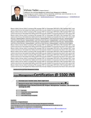 Mission PMBOK Vishvas PMBOK Fundraising PMI campaign PMP for Orphanages PMP NGO’s PMI Charitable PMP Trusts.
CODOCA PMI MTVCOLA PMP MARKETING PMBOK ADVERTISING PMI ANG POMBOK OUTSOURCING PMI PRIVATE PMP LIMITED PMP
Mission PMBOK Vishvas PMBOK Fundraising PMI campaign PMP for Orphanages PMP NGO’s PMI Charitable PMP Trusts.
CODOCA PMI MTVCOLA PMP MARKETING PMBOK ADVERTISING PMI ANG POMBOK OUTSOURCING PMI PRIVATE PMP LIMITED PMP
Mission PMBOK Vishvas PMBOK Fundraising PMI campaign PMP for Orphanages PMP NGO’s PMI Charitable PMP Trusts.
CODOCA PMI MTVCOLA PMP MARKETING PMBOK ADVERTISING PMI ANG POMBOK OUTSOURCING PMI PRIVATE PMP LIMITED PMP
PROJECT MANAGEMENT CERTIFICATION PROJECT MANAGEMENT CERTIFICATION PROJECT MANAGEMENT
CERTIFICATION PROJECT MANAGEMENT CERTIFICATION PROJECT MANAGEMENT CERTIFICATION PMBOK
PROJECT MANAGEMENT CERTIFICATION PROJECT MANAGEMENT CERTIFICATION PROJECT MANAGEMENT
CERTIFICATION PROJECT MANAGEMENT CERTIFICATION PROJECT MANAGEMENT CERTIFICATION PMBOK
Mission PMBOK Vishvas PMBOK Fundraising PMI campaign PMP for Orphanages PMP NGO’s PMI Charitable PMP Trusts.
CODOCA PMI MTVCOLA PMP MARKETING PMBOK ADVERTISING PMI ANG POMBOK OUTSOURCING PMI PRIVATE PMP LIMITED PMP
Mission PMBOK Vishvas PMBOK Fundraising PMI campaign PMP for Orphanages PMP NGO’s PMI Charitable PMP Trusts.
CODOCA PMI MTVCOLA PMP MARKETING PMBOK ADVERTISING PMI ANG POMBOK OUTSOURCING PMI PRIVATE PMP LIMITED PMP
Mission PMBOK Vishvas PMBOK Fundraising PMI campaign PMP for Orphanages PMP NGO’s PMI Charitable PMP Trusts.
CODOCA PMI MTVCOLA PMP MARKETING PMBOK ADVERTISING PMI ANG POMBOK OUTSOURCING PMI PRIVATE PMP LIMITED PMP
Mission PMBOK Vishvas PMBOK Fundraising PMI campaign PMP for Orphanages PMP NGO’s PMI Charitable PMP Trusts.
CODOCA PMI MTVCOLA PMP MARKETING PMBOK ADVERTISING PMI ANG POMBOK OUTSOURCING PMI PRIVATE PMP LIMITED PMP
Mission PMBOK Vishvas PMBOK Fundraising PMI campaign PMP for Orphanages PMP NGO’s PMI Charitable PMP Trusts.
CODOCA PMI MTVCOLA PMP MARKETING PMBOK ADVERTISING PMI ANG POMBOK OUTSOURCING PMI PRIVATE PMP LIMITED PMP
Mission PMBOK Vishvas PMBOK Fundraising PMI campaign PMP for Orphanages PMP NGO’s PMI Charitable PMP Trusts.
CODOCA PMI MTVCOLA PMP MARKETING PMBOK ADVERTISING PMI ANG POMBOK OUTSOURCING PMI PRIVATE PMP LIMITED PMP
Mission PMBOK Vishvas PMBOK Fundraising PMI campaign PMP for Orphanages PMP NGO’s PMI Charitable PMP Trusts.
CODOCA PMI MTVCOLA PMP MARKETING PMBOK ADVERTISING PMI ANG POMBOK OUTSOURCING PMI PRIVATE PMP LIMITED PMP
C.M.M.A.A.O.Pvt.Ltd.Project Management Institute

Project

Management Certification

@ 5500 INR



Increase your market value. Start right here!




Research shows that a Project Management Professional (P II M II
II)
Certification from C.M.M.A.A.O.Pvt.Ltd. Project Management Institute , can increase your
earnings by 25%

•
•
•


P

Earn more
Enjoy better career opportunities
Globally recognized
Get certified and get recognized.

COURTSEY:Vishvas Yadav | Program Director |
C.M.M.A.A.O .Pvt .Ltd.Project Management Institute Project Management Certification
Project Management Institute~CODOCA MTVCOLA MARKETING ADVERTISING AND OUTSOURCING Pvt. Ltd.
Mobile: +91-8884782639 | +91-9036236527 | +91-8884640956 |
Mail id: pmicmmaao@gmail.com | sales@codocamtvcola.co.in | info@codocamtvcola.co.in | cmmaao@gmail.com

20

 