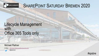 SHAREPOINT SATURDAY BREMEN 2020
#spsbre
Lifecycle Management
with
Office 365 Tools only
Michael Plettner
E-Mail: Michael.Plettner@in2success.de
@plemich
 