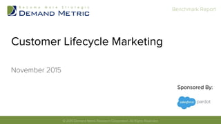 © 2015 Demand Metric Research Corporation. All Rights Reserved.	
  
Benchmark Report	
  
Customer Lifecycle Marketing
November 2015
Sponsored By:
 