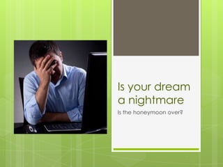 Is your dream
a nightmare
Is the honeymoon over?
 