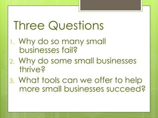 Three Questions
1.   Why do so many small
     businesses fail?
2.   Why do some small businesses
     thrive?
3.   What tools can we offer to help
     more small businesses succeed?
 