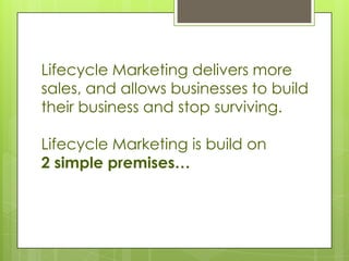 Lifecycle Marketing delivers more
sales, and allows businesses to build
their business and stop surviving.

Lifecycle Marketing is build on
2 simple premises…
 