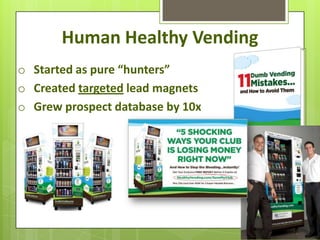 Human Healthy Vending
o Started as pure “hunters”
o Created targeted lead magnets
o Grew prospect database by 10x
 