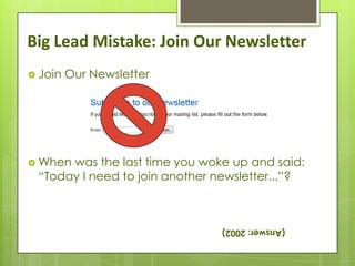 Big Lead Mistake: Join Our Newsletter
 Join   Our Newsletter




 Whenwas the last time you woke up and said:
 “Today I need to join another newsletter...”?



                                (Answer: 2002)
 