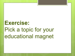 Exercise:
Pick a topic for your
educational magnet
 