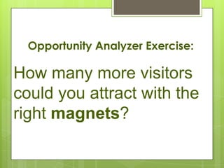 Opportunity Analyzer Exercise:

How many more visitors
could you attract with the
right magnets?
 