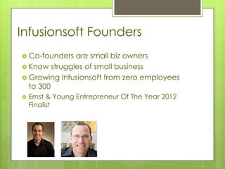 Infusionsoft Founders
 Co-founders are small biz owners
 Know struggles of small business
 Growing Infusionsoft from zero employees
  to 300
   Ernst & Young Entrepreneur Of The Year 2012
    Finalist
 