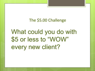 The $5.00 Challenge

What could you do with
$5 or less to “WOW”
every new client?
 