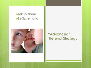 Ask for them
Be Systematic




                 “Advanced”
                  Referral Strategy
 