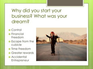 Why did you start your
    business? What was your
    dream?
   Control
   Financial
    Freedom
   Escape from the
    cubicle
   Time Freedom
   Greater rewards
   Accidental
    Entrepreneur
 