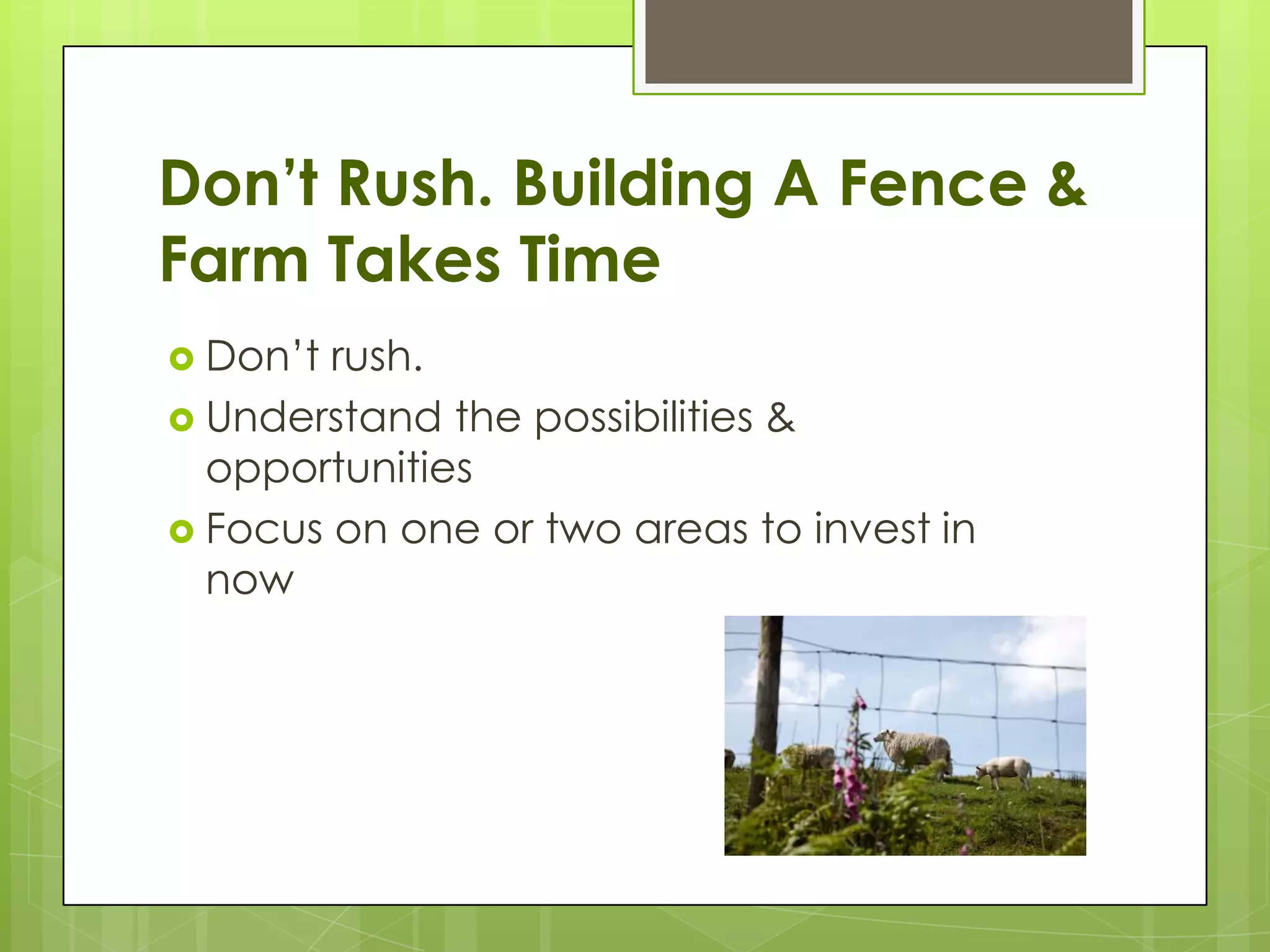 Don’t Rush. Building A Fence &
Farm Takes Time
 Don’t rush.
 Understand the possibilities &
  opportunities
 Focus on one or two areas to invest in
  now
 