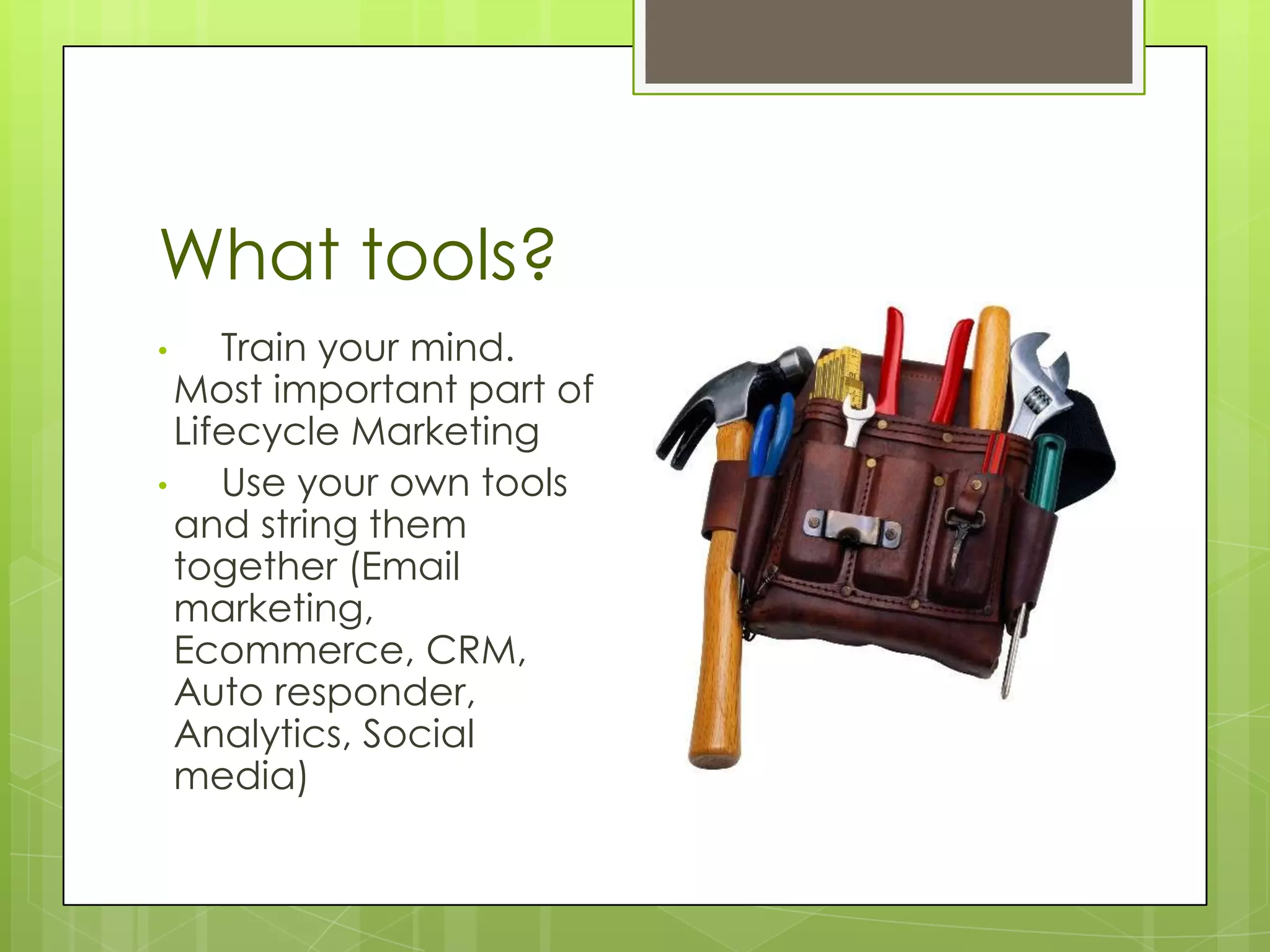 What tools?
•    Train your mind.
  Most important part of
  Lifecycle Marketing
•    Use your own tools
  and string them
  together (Email
  marketing,
  Ecommerce, CRM,
  Auto responder,
  Analytics, Social
  media)
 