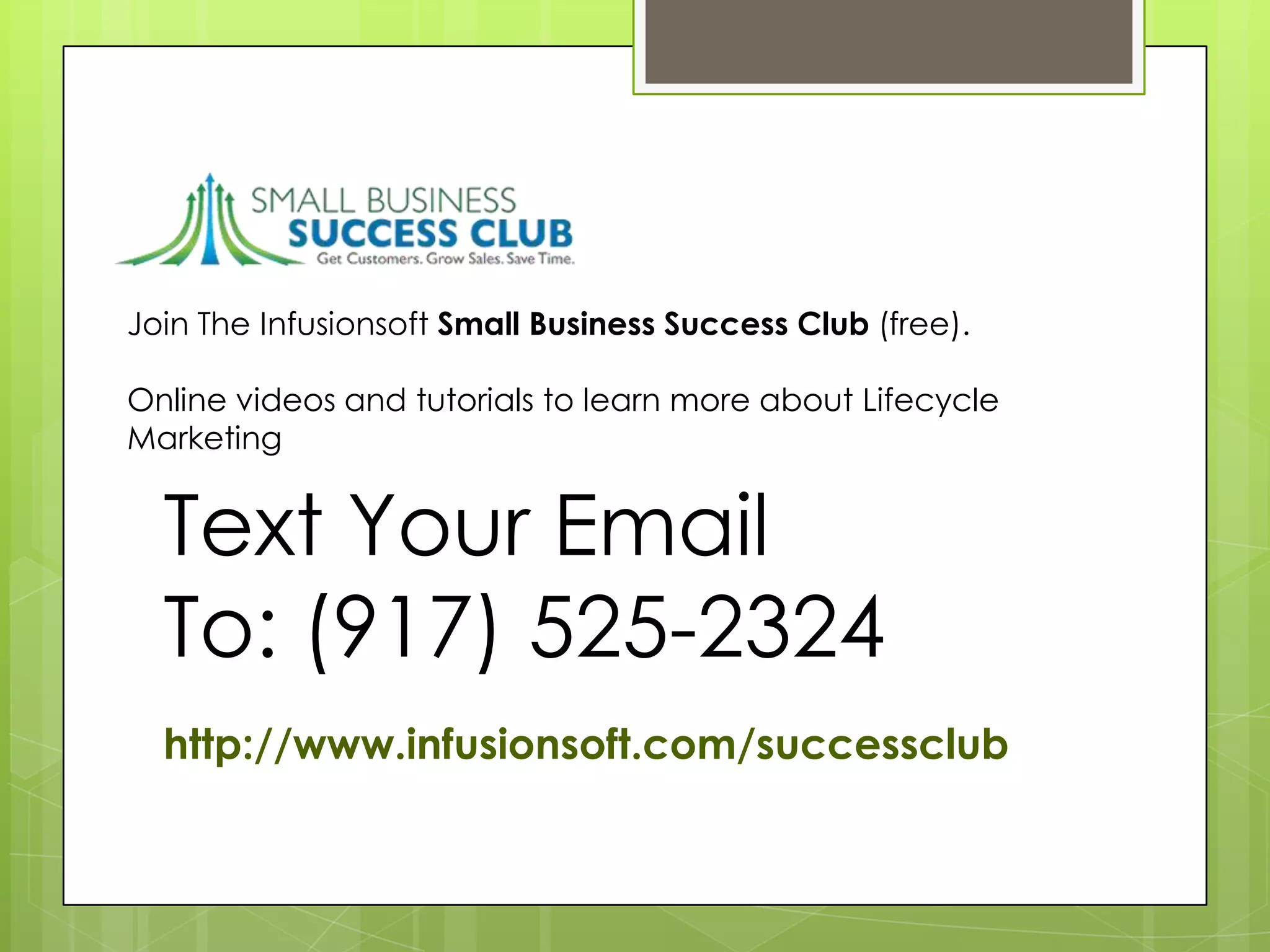 Join The Infusionsoft Small Business Success Club (free).

Online videos and tutorials to learn more about Lifecycle
Marketing


  Text Your Email
  To: (917) 525-2324
  http://www.infusionsoft.com/successclub
 