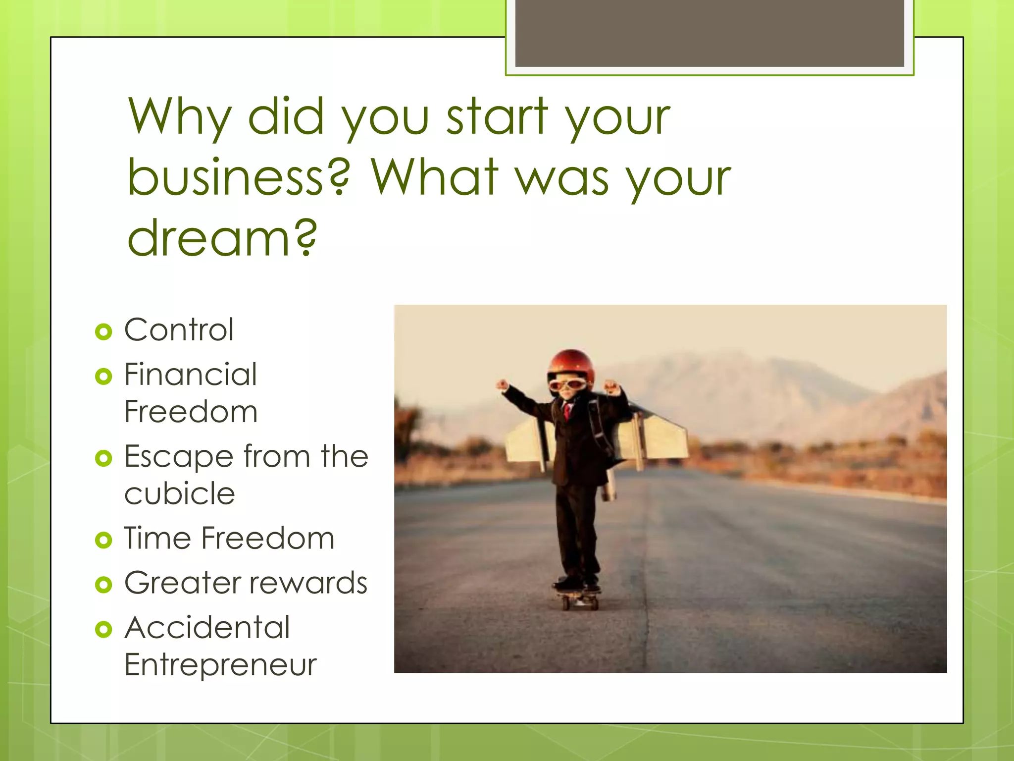 Why did you start your
    business? What was your
    dream?
   Control
   Financial
    Freedom
   Escape from the
    cubicle
   Time Freedom
   Greater rewards
   Accidental
    Entrepreneur
 