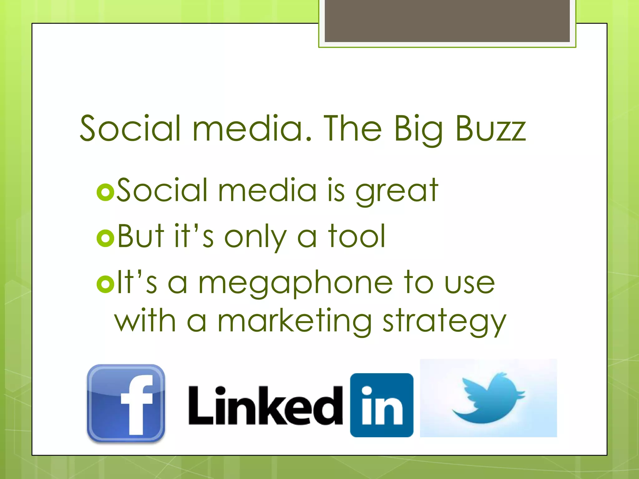 Social media. The Big Buzz
Social  media is great
But it’s only a tool
It’s a megaphone to use
 with a marketing strategy
 