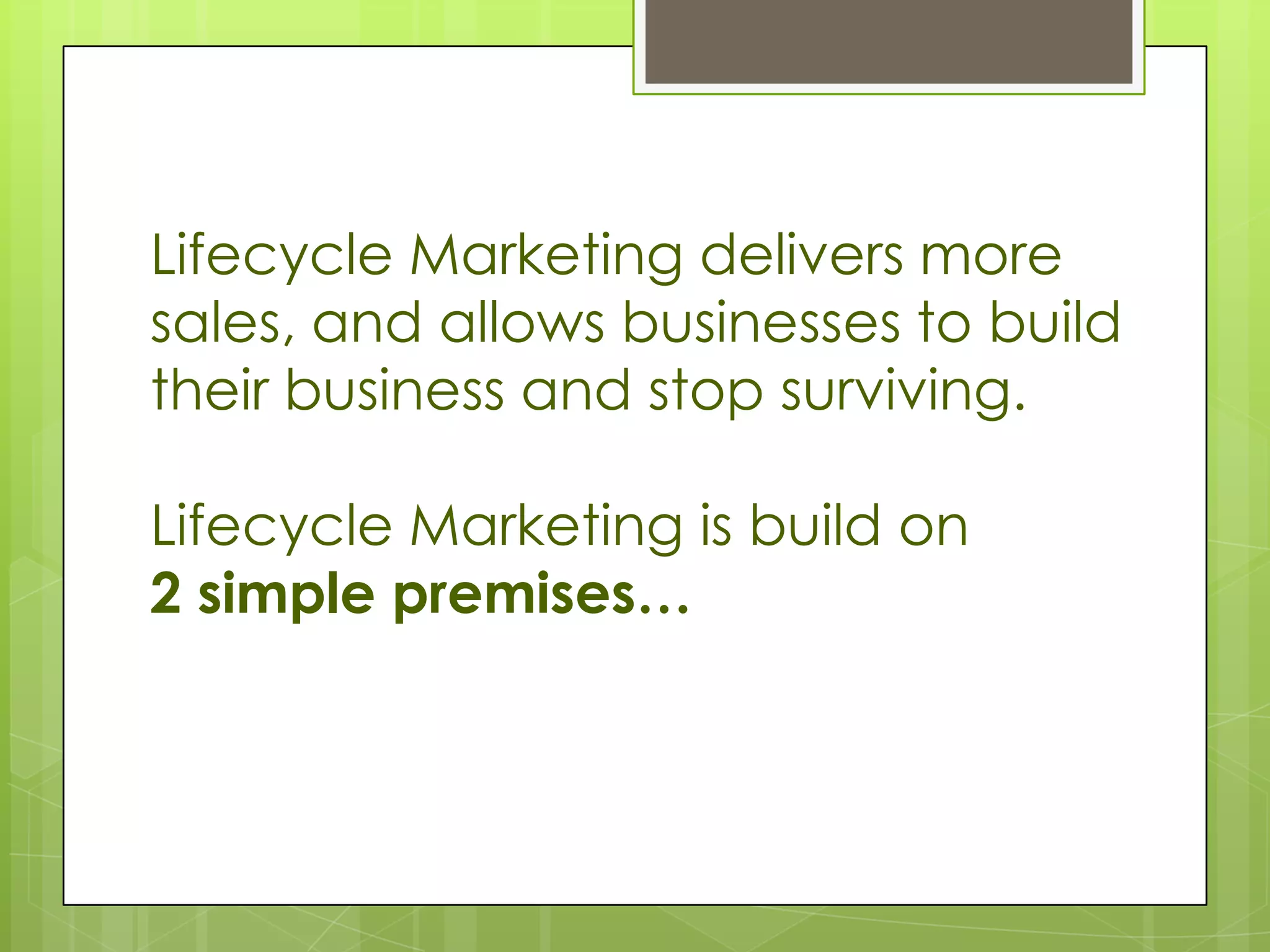 Lifecycle Marketing delivers more
sales, and allows businesses to build
their business and stop surviving.

Lifecycle Marketing is build on
2 simple premises…
 