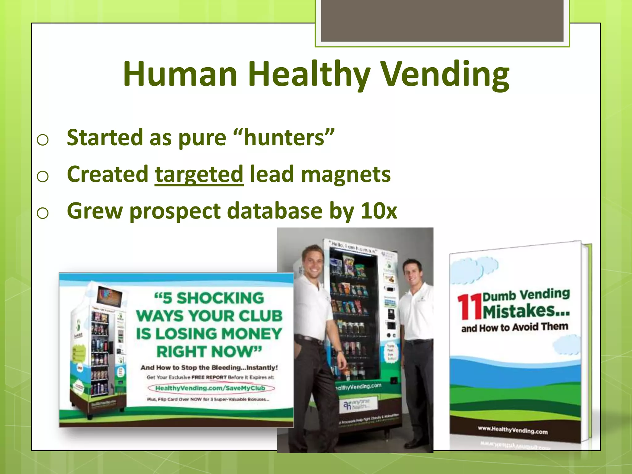 Human Healthy Vending
o Started as pure “hunters”
o Created targeted lead magnets
o Grew prospect database by 10x
 