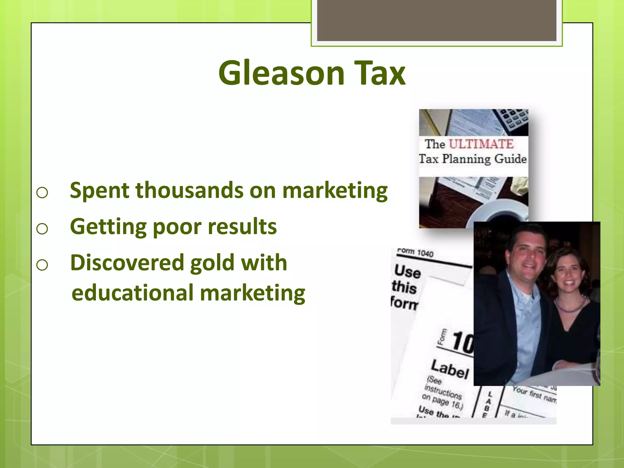 Gleason Tax

o Spent thousands on marketing
o Getting poor results
o Discovered gold with
  educational marketing
 
