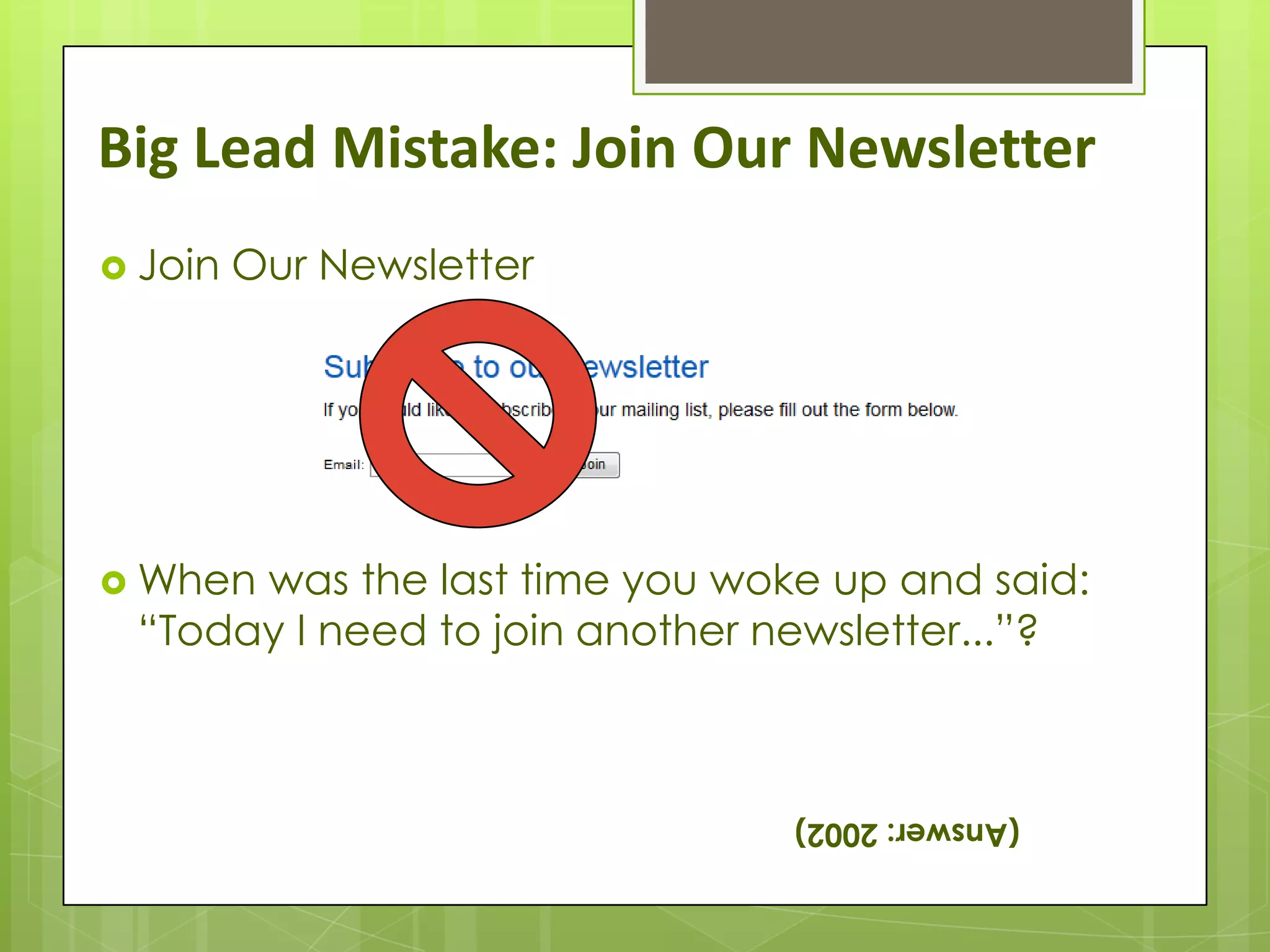 Big Lead Mistake: Join Our Newsletter
 Join   Our Newsletter




 Whenwas the last time you woke up and said:
 “Today I need to join another newsletter...”?



                                (Answer: 2002)
 