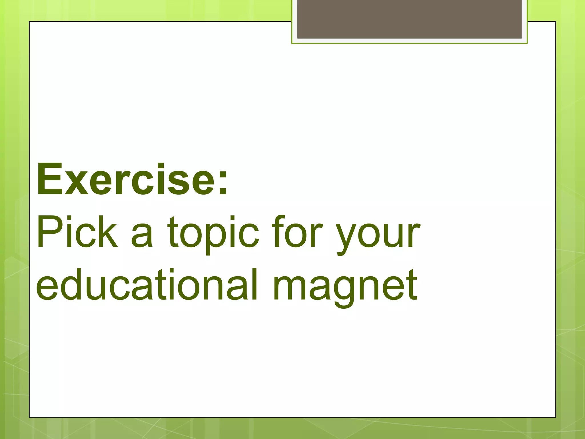 Exercise:
Pick a topic for your
educational magnet
 