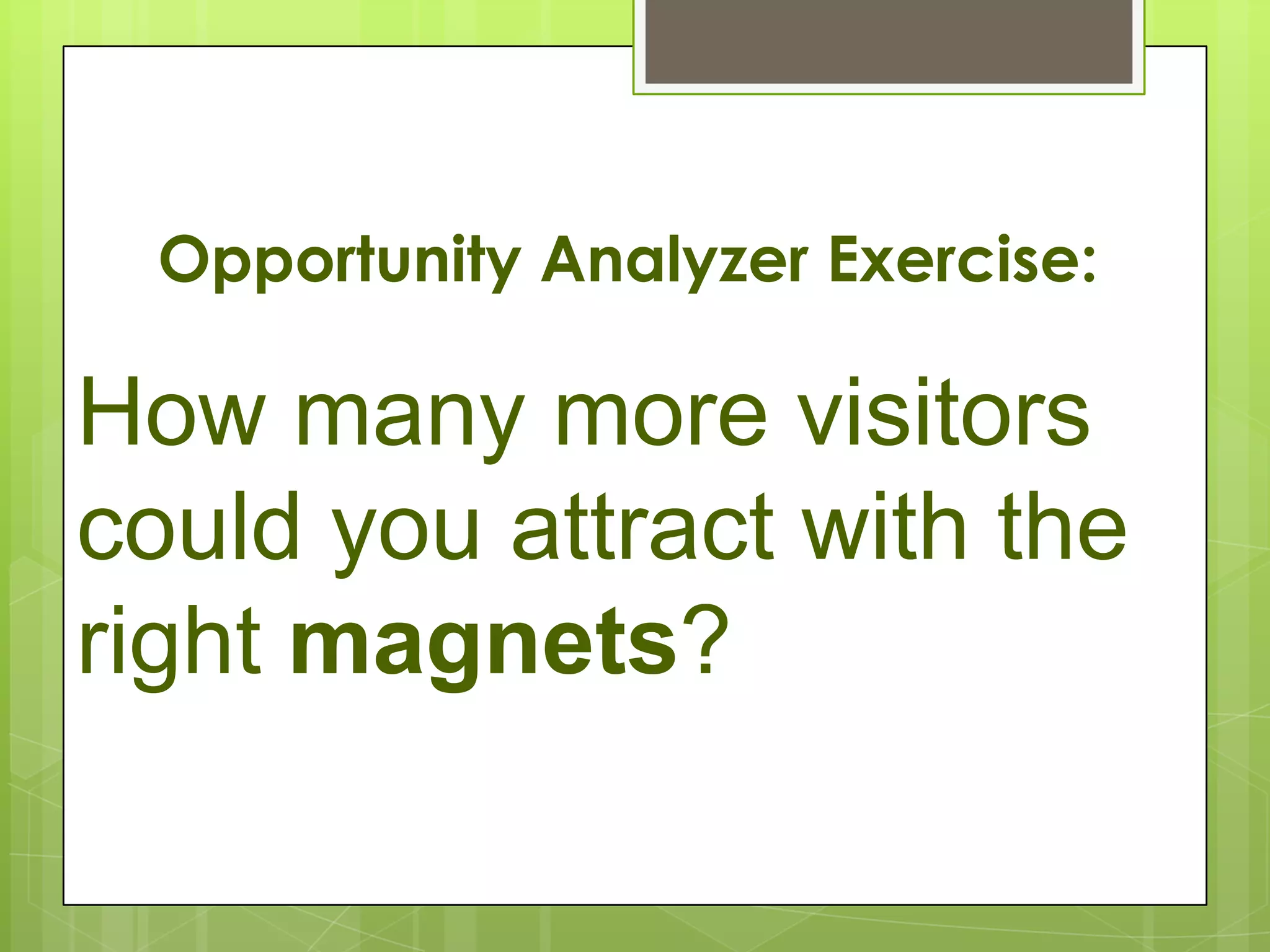 Opportunity Analyzer Exercise:

How many more visitors
could you attract with the
right magnets?
 