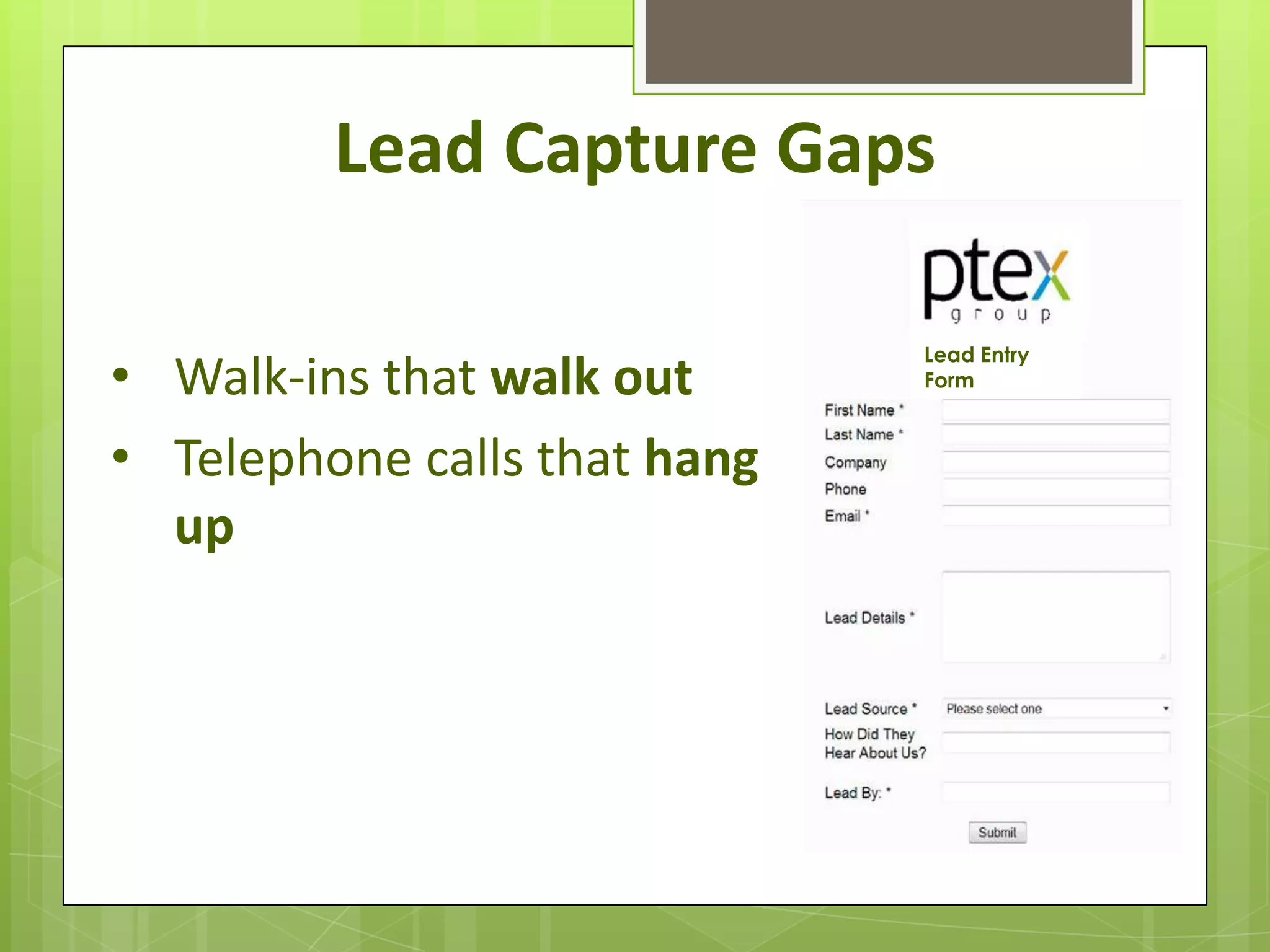 Lead Capture Gaps

                              Lead Entry
• Walk-ins that walk out      Form



• Telephone calls that hang
  up
 