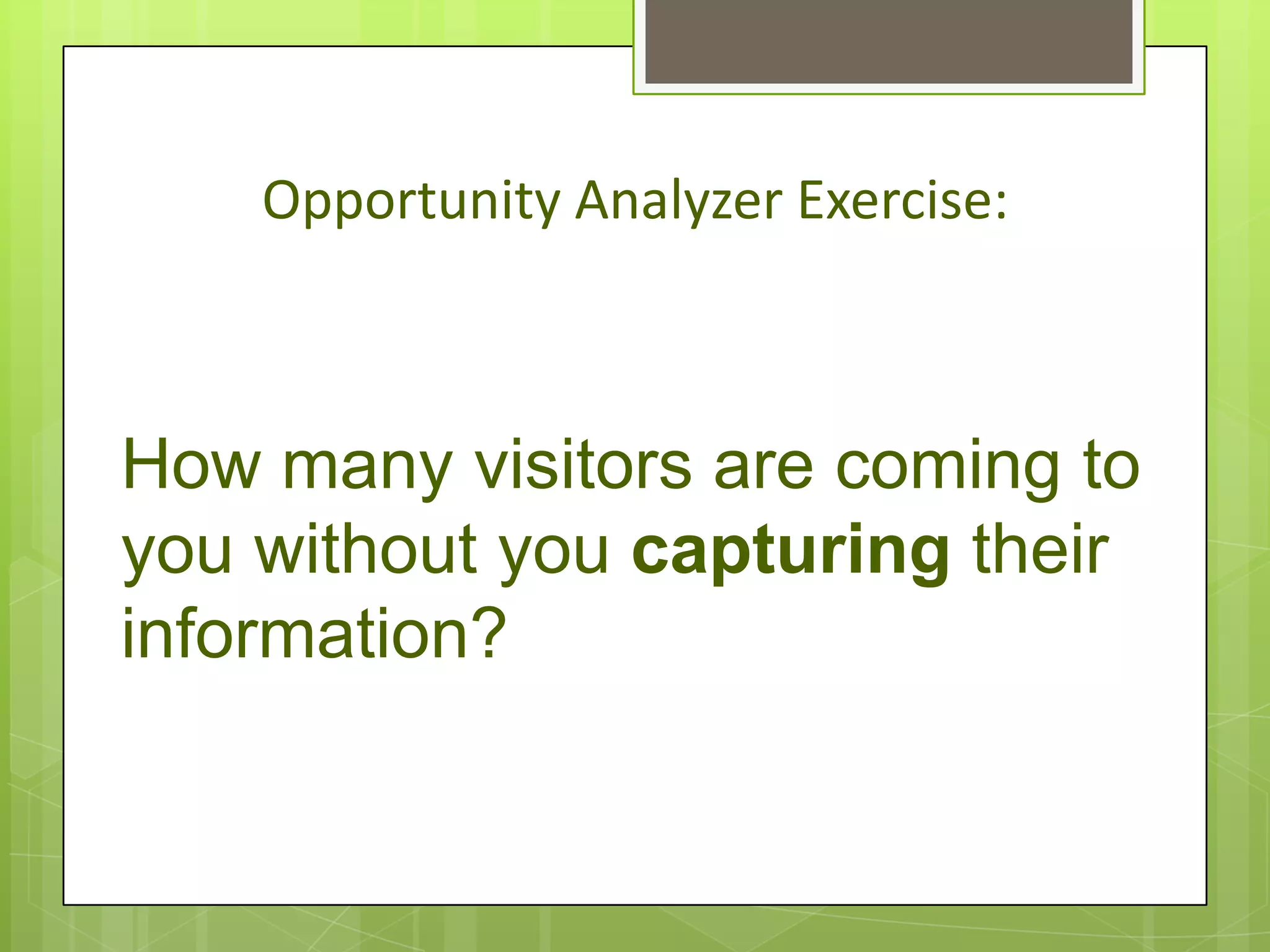 Opportunity Analyzer Exercise:



How many visitors are coming to
you without you capturing their
information?
 