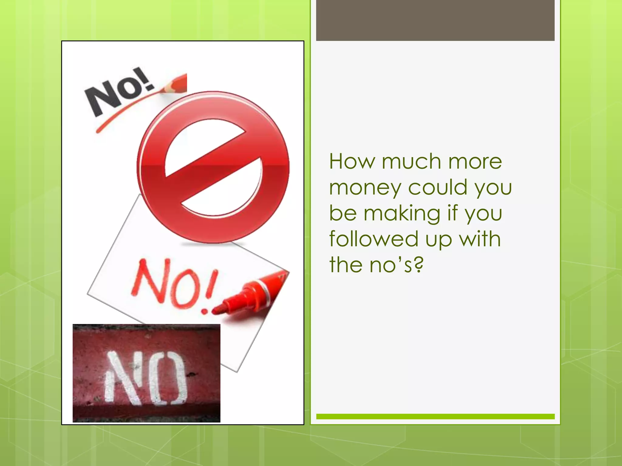 How much more
money could you
be making if you
followed up with
the no’s?
 