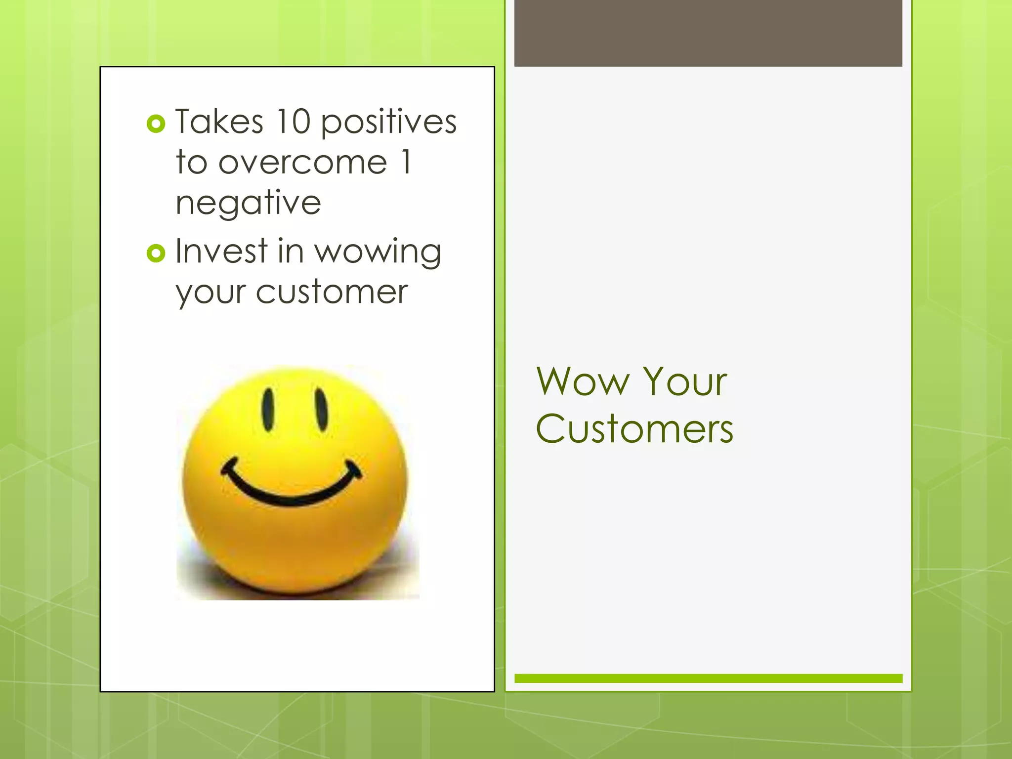  Takes  10 positives
  to overcome 1
  negative
 Invest in wowing
  your customer

                        Wow Your
                        Customers
 