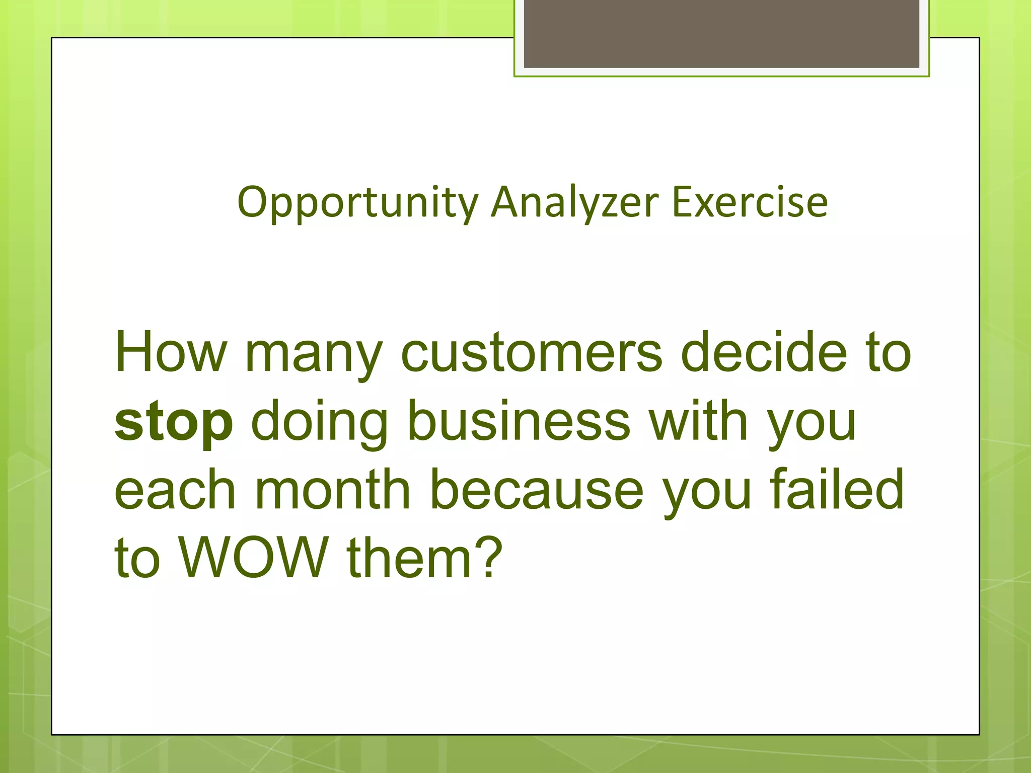 Opportunity Analyzer Exercise


How many customers decide to
stop doing business with you
each month because you failed
to WOW them?
 