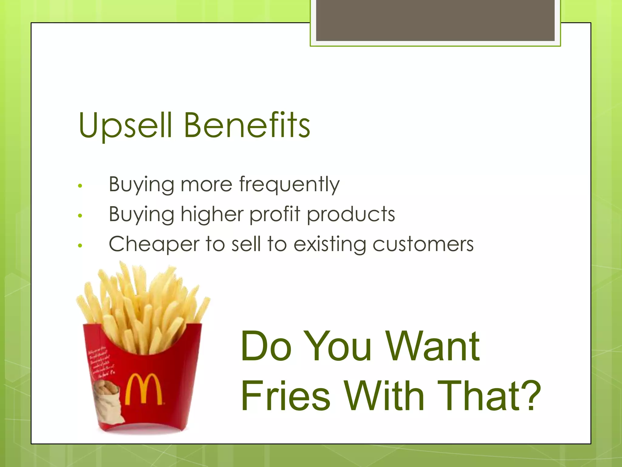 Upsell Benefits
•   Buying more frequently
•   Buying higher profit products
•   Cheaper to sell to existing customers




                 Do You Want
                 Fries With That?
 
