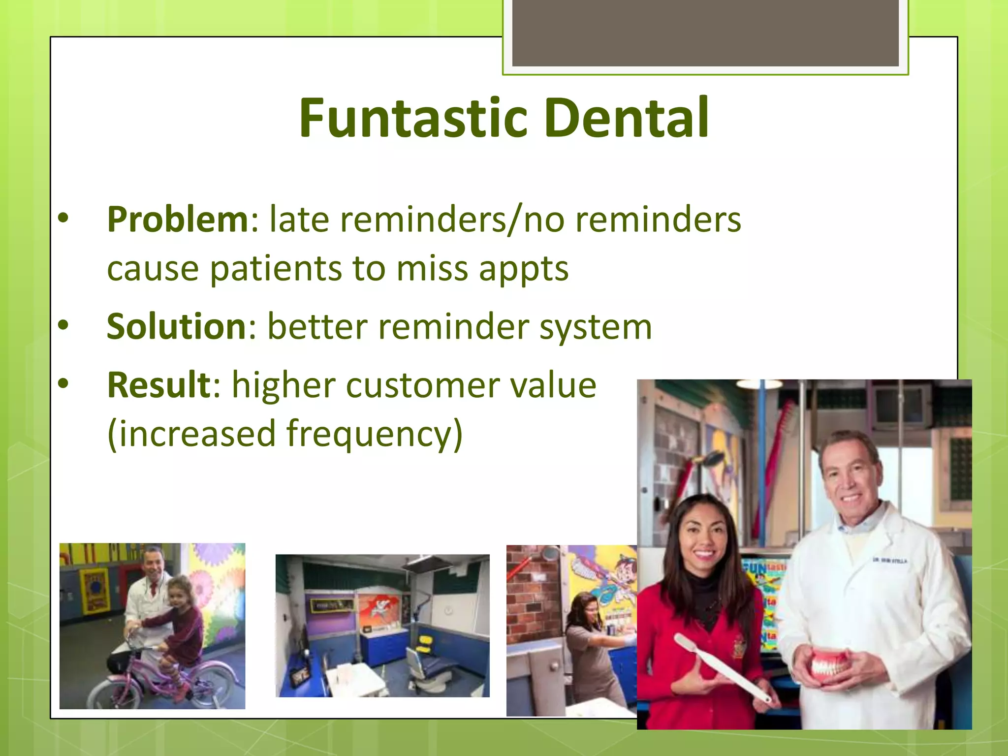Funtastic Dental
• Problem: late reminders/no reminders
  cause patients to miss appts
• Solution: better reminder system
• Result: higher customer value
  (increased frequency)
 