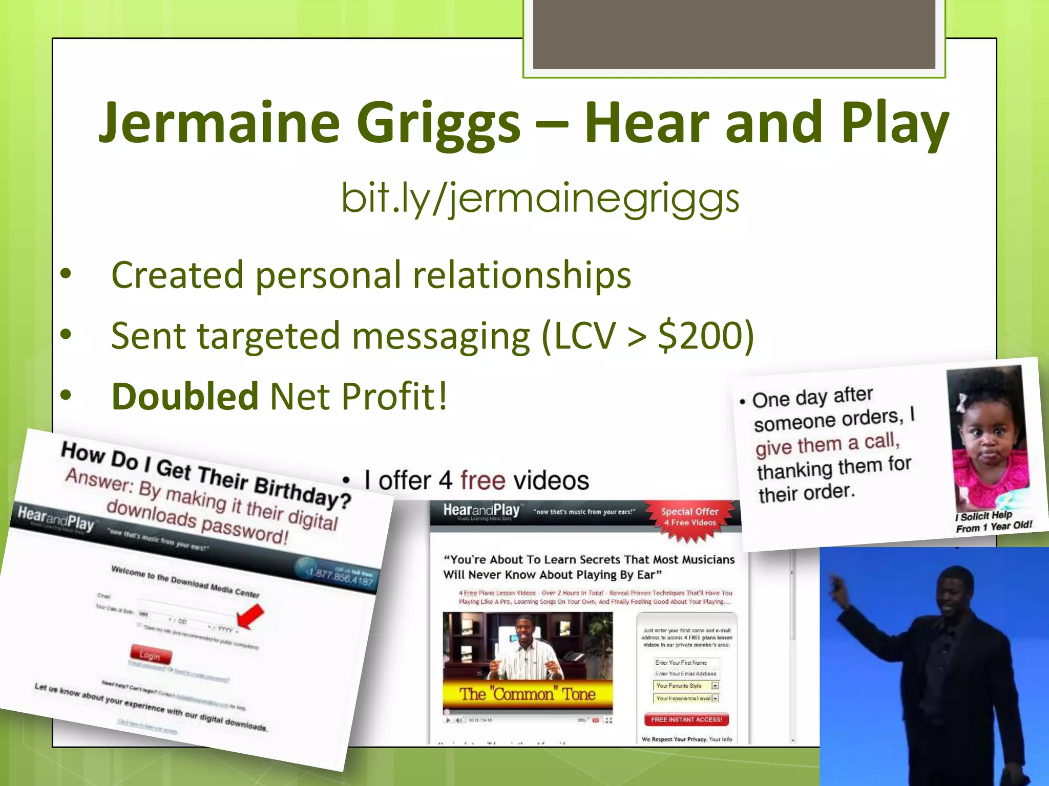 Jermaine Griggs – Hear and Play
               bit.ly/jermainegriggs
• Created personal relationships
• Sent targeted messaging (LCV > $200)
• Doubled Net Profit!
 