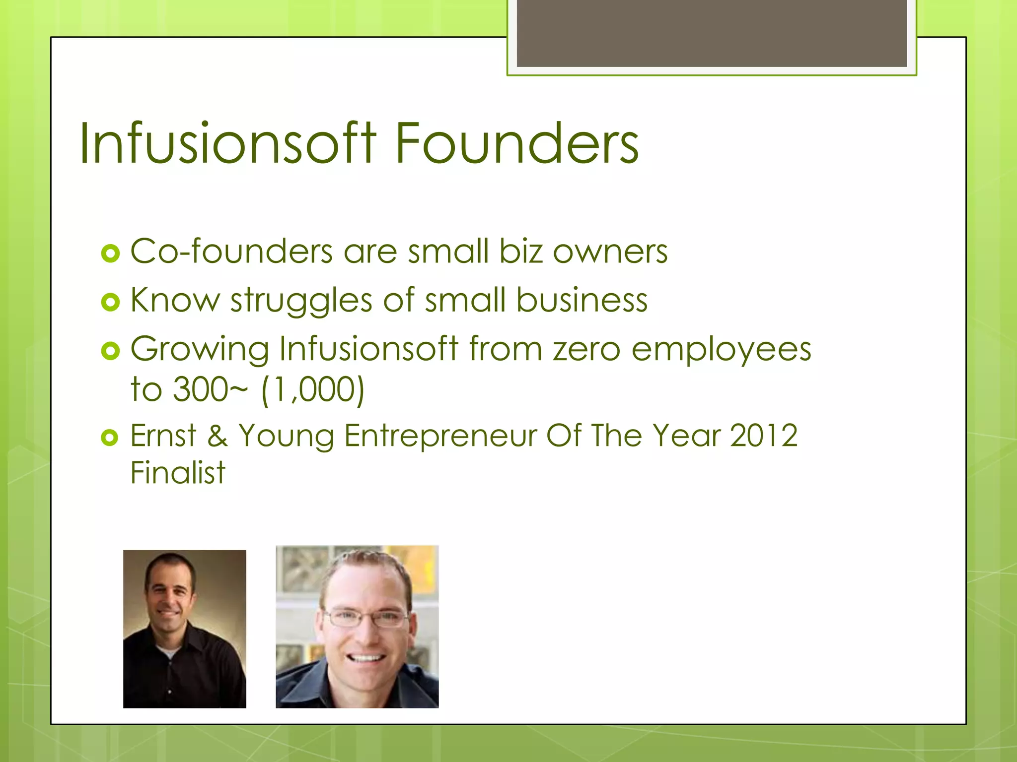 Infusionsoft Founders
 Co-founders  are small biz owners
 Know struggles of small business
 Growing Infusionsoft from zero employees
  to 300~ (1,000)
   Ernst & Young Entrepreneur Of The Year 2012
    Finalist
 