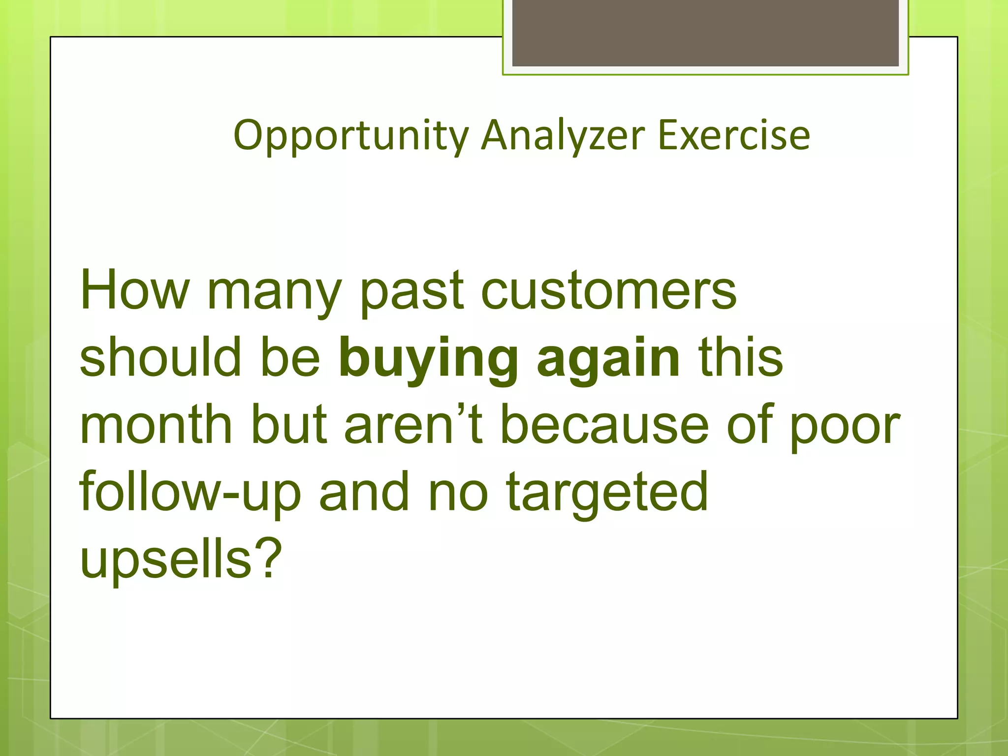 Opportunity Analyzer Exercise


How many past customers
should be buying again this
month but aren’t because of poor
follow-up and no targeted
upsells?
 