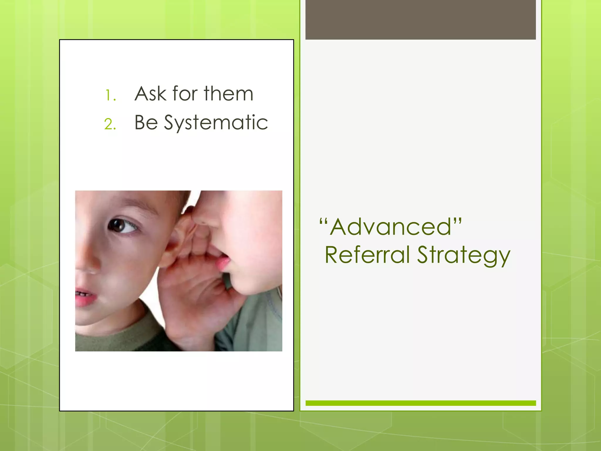 1.   Ask for them
2.   Be Systematic




                     “Advanced”
                      Referral Strategy
 