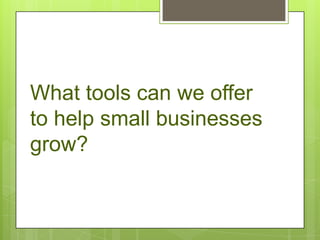 What tools can we offer
to help small businesses
grow?
 