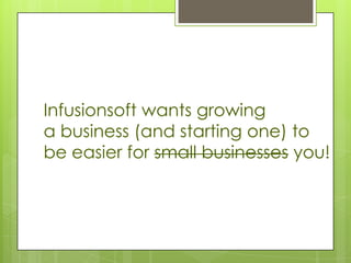 Infusionsoft wants growing
a business (and starting one) to
be easier for small businesses you!
 