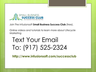 Join The Infusionsoft Small Business Success Club (free).

Online videos and tutorials to learn more about Lifecycle
Marketing


  Text Your Email
  To: (917) 525-2324
  http://www.infusionsoft.com/successclub
 