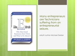 Many entrepreneurs
are Technicians
suffering from an
entrepreneurial
seizure.

eMyth author Michael Gerber
 