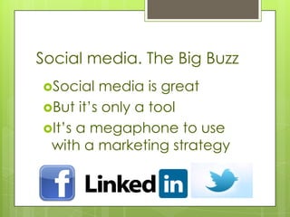Social media. The Big Buzz
Social  media is great
But it’s only a tool
It’s a megaphone to use
 with a marketing strategy
 