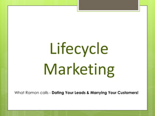 Lifecycle
              Marketing
What Ramon calls - Dating Your Leads & Marrying Your Customers!
 
