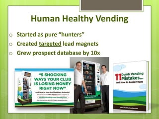 Human Healthy Vending
o Started as pure “hunters”
o Created targeted lead magnets
o Grew prospect database by 10x
 